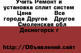  Учить Ремонт и установка сплит систем › Цена ­ 1 000 - Все города Другое » Другое   . Смоленская обл.,Десногорск г.